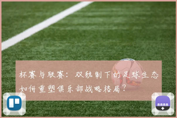 杯赛与联赛：双轨制下的足球生态如何重塑俱乐部战略格局？