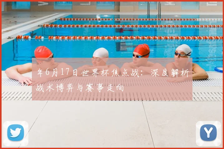 年6月17日世界杯焦点战:深度解析战术博弈与赛事走向