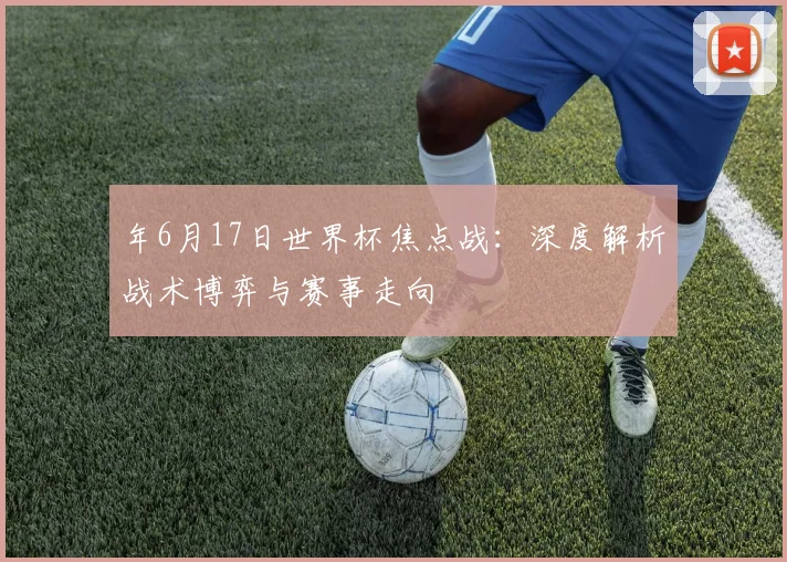 年6月17日世界杯焦点战：深度解析战术博弈与赛事走向