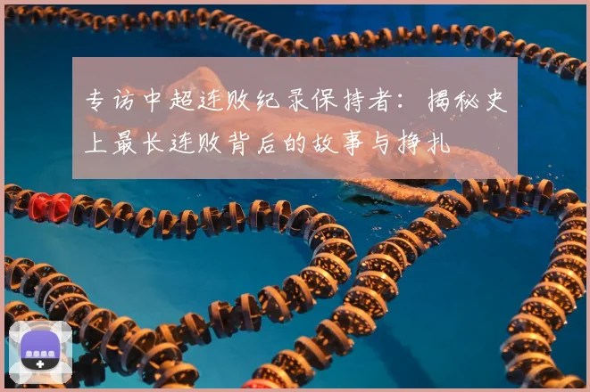 专访中超连败纪录保持者:揭秘史上最长连败背后的故事与挣扎